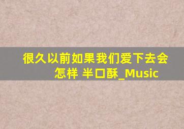 很久以前如果我们爱下去会怎样 半口酥_Music